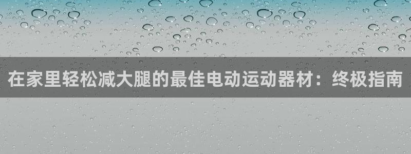 意昂体育3招商电话是多少啊：在家里轻松减大腿的最佳电