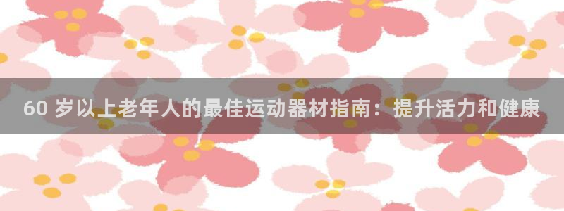 意昂体育3平台APP：60 岁以上老年人的最佳运动器