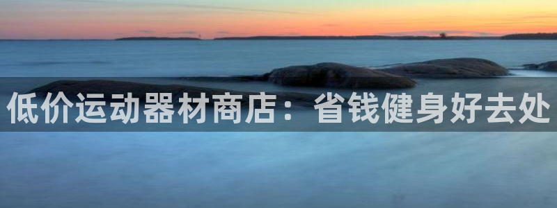 意昂3集团官网网址:低价运动器材商店:省钱健身好去处